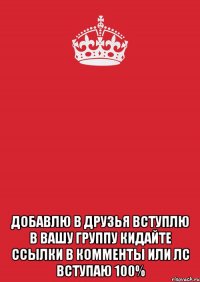  добавлю в друзья вступлю в вашу группу кидайте ссылки в комменты или лс вступаю 100%