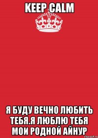 Keep calm Я буду вечно Любить тебя.Я люблю тебя мои родной Айнур