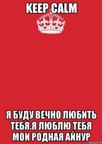 Keep calm Я буду вечно Любить тебя.Я люблю тебя мои родная Айнур