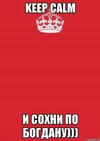 KEEP CALM и сохни по Богдану)))