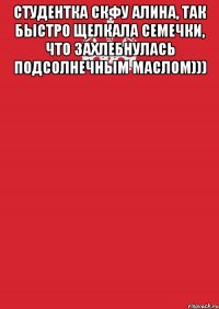 Студентка СКФУ Алина, так быстро щелкала семечки, что захлебнулась подсолнечным маслом))) 