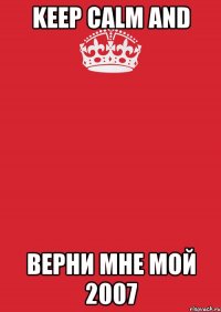 KEEP CALM AND ВЕРНИ МНЕ МОЙ 2007