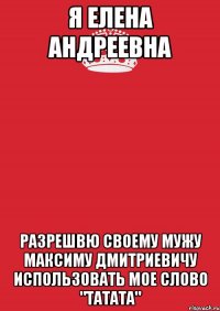 Я Елена Андреевна Разрешвю своему мужу Максиму Дмитриевичу использовать мое слово "татата"