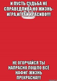 И пусть судьба не справедлива,но жизнь- игра,играй красиво!!! Не огорчайся ты напрасно.Пошло всё нафиг-ЖИЗНЬ ПРЕКРАСНА!!!