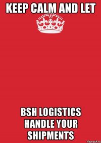 KEEP CALM AND LET BSH LOGISTICS HANDLE YOUR SHIPMENTS