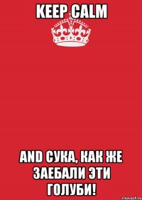 KEEP CALM AND СУКА, КАК ЖЕ ЗАЕБАЛИ ЭТИ ГОЛУБИ!