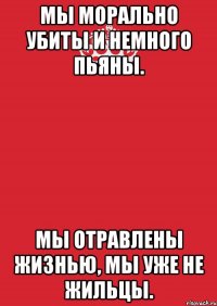 Мы морально убиты И немного пьяны. Мы отравлены жизнью, Мы уже не жильцы.