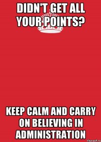 DIDN'T GET ALL YOUR POINTS? KEEP CALM AND CARRY ON BELIEVING IN ADMINISTRATION