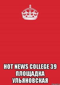  Hot News College 39 площадка Ульяновская