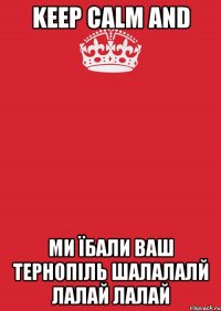 KEEP CALM and ми їбали ваш тернопіль шалалалй лалай лалай