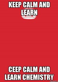 KEEP CALM AND LEARN CEEP CALM AND LEARN CHEMISTRY