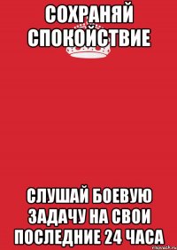 Сохраняй спокойствие слушай боевую задачу на свои последние 24 часа