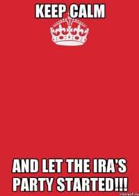 Keep Calm and let the Ira's party started!!!