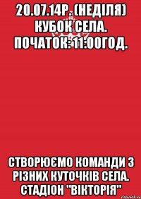 20.07.14р. (Неділя) Кубок села. початок: 11:00год. Створюємо команди з різних куточків села. Стадіон "вікторія"