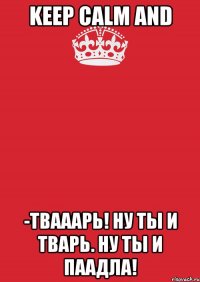 KEEP CALM AND -Твааарь! Ну ты и тварь. Ну ты и паадла!