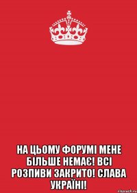  НА ЦЬОМУ ФОРУМІ МЕНЕ БІЛЬШЕ НЕМАЄ! ВСІ РОЗПИВИ ЗАКРИТО! СЛАВА УКРАЇНІ!