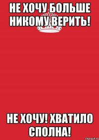 не хочу больше никому верить! НЕ ХОЧУ! хватило сполна!