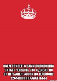  ВСЕМ ПРИВЕТ! С ВАМИ ЛОЛОЛОШКА ЧИТАЕТ РЕП! хоть это и дибил но он нерьален! звони по телефону 2265яяяяяяааааттььь!