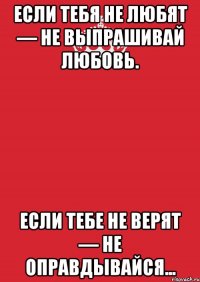 Если тебя не любят — не выпрашивай любовь. Если тебе не верят — не оправдывайся...