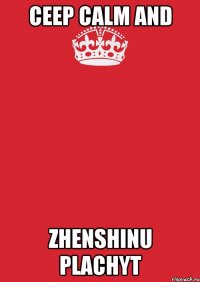 CEEP CALM AND ZHENSHINU PLACHYT