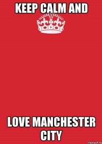 KEEP CALM AND LOVE MANCHESTER CITY