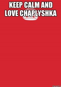 Keep calm and love Chaplyshka 