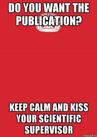 Do you want the publication? Keep calm and kiss your scientific supervisor