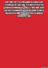 Бир умр кутган омадим келдию бир сонияда кетди. Айб эса мен утказган дакикаларимни кадрига етмагим экан. Бир инсонни калбидан учдим лекин у мени юрагимга жаннатни расмини чизиб кетди. 