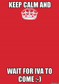 Keep Calm and Wait for Iva to come ;-)