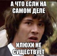 а что если на самом деле Илюхи не существует