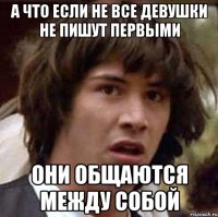 а что если не все девушки не пишут первыми они общаются между собой