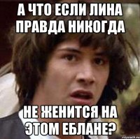 А что если Лина правда никогда не женится на этом еблане?