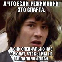 А что если, режимники это спарта, и они специально нас дрючат, чтобы мы не выполняли план