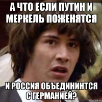 А что если Путин и Меркель поженятся и Россия объедининтся с Германией?