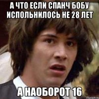 А ЧТО ЕСЛИ СПАНЧ БОБУ ИСПОЛЬНИЛОСЬ НЕ 28 ЛЕТ А НАОБОРОТ 16