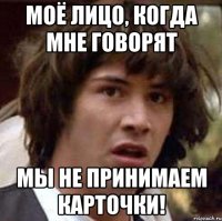 моё лицо, когда мне говорят мы не принимаем карточки!