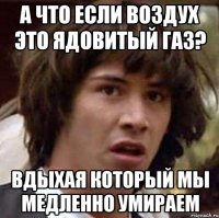 А что если воздух это ядовитый газ? Вдыхая который мы медленно умираем