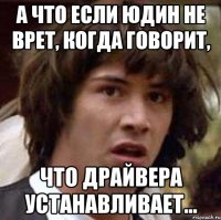 А что если Юдин не врет, когда говорит, что драйвера устанавливает...