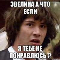 Эвелина а что если Я тебе не понравлюсь ?