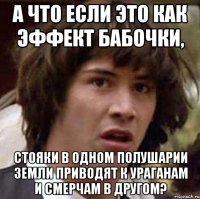 А что если это как эффект бабочки, стояки в одном полушарии Земли приводят к ураганам и смерчам в другом?