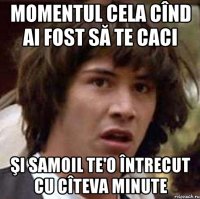 momentul cela cînd ai fost să te caci şi samoil te'o întrecut cu cîteva minute