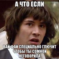 а что если вай фай специально глючит чтобы ты сомной неговорила