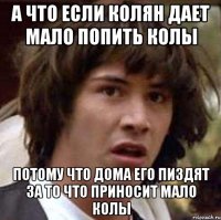 А что если колян дает мало попить колы Потому что дома его пиздят за то что приносит мало колы