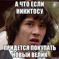 А что если Никитосу придется покупать новый велик