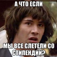 а что если мы все слетели со стипендии?