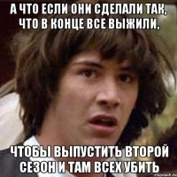 А что если они сделали так, что в конце все выжили, чтобы выпустить второй сезон и там всех убить