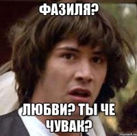 Фазиля? Любви? Ты че чувак?