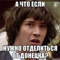 А ЧТО ЕСЛИ НУЖНО ОТДЕЛИТЬСЯ ОТ ДОНЕЦКА?