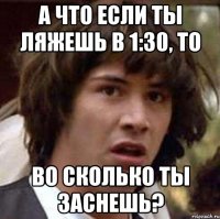 А что если ты ляжешь в 1:30, то во сколько ты заснешь?