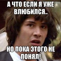 а что если я уже влюбился.. но пока этого не понял!